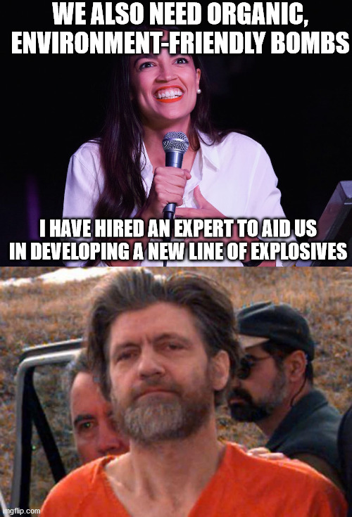 WE ALSO NEED ORGANIC, ENVIRONMENT-FRIENDLY BOMBS I HAVE HIRED AN EXPERT TO AID US IN DEVELOPING A NEW LINE OF EXPLOSIVES | image tagged in aoc crazy,ted kaczynski - unabomber | made w/ Imgflip meme maker