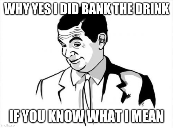 If You Know What I Mean Bean Meme | WHY YES I DID BANK THE DRINK IF YOU KNOW WHAT I MEAN | image tagged in memes,if you know what i mean bean | made w/ Imgflip meme maker