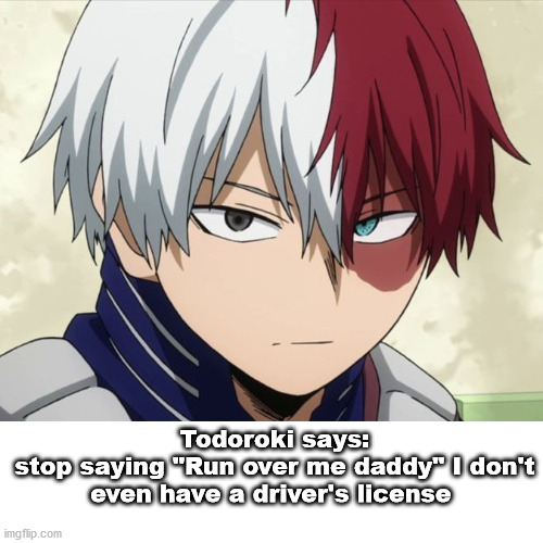 yes | Todoroki says:
stop saying "Run over me daddy" I don't even have a driver's license | made w/ Imgflip meme maker