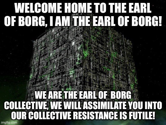 The Grammar Borg | WELCOME HOME TO THE EARL OF BORG, I AM THE EARL OF BORG! WE ARE THE EARL OF  BORG COLLECTIVE, WE WILL ASSIMILATE YOU INTO OUR COLLECTIVE RESISTANCE IS FUTILE! | image tagged in the grammar borg | made w/ Imgflip meme maker