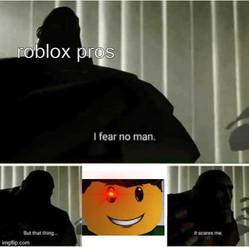 I fear no man but that thing it scares me | roblox pros | image tagged in i fear no man but that thing it scares me | made w/ Imgflip meme maker
