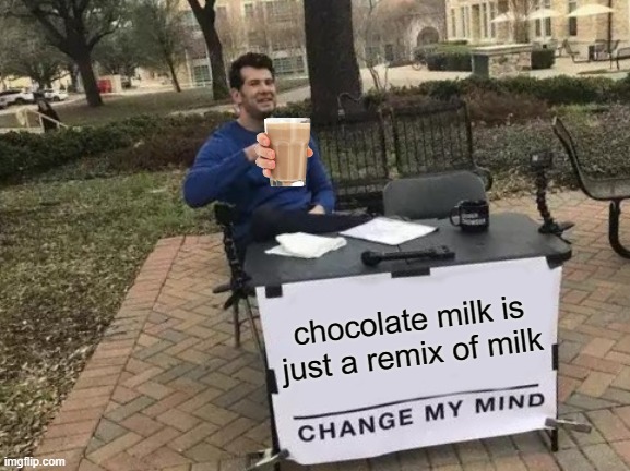 not just music can have remixes | chocolate milk is just a remix of milk | image tagged in memes,change my mind | made w/ Imgflip meme maker