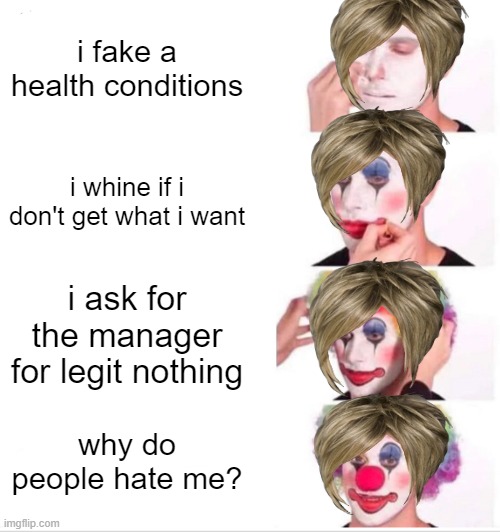 Clown Applying Makeup Meme | i fake a health conditions; i whine if i don't get what i want; i ask for the manager for legit nothing; why do people hate me? | image tagged in memes,clown applying makeup | made w/ Imgflip meme maker