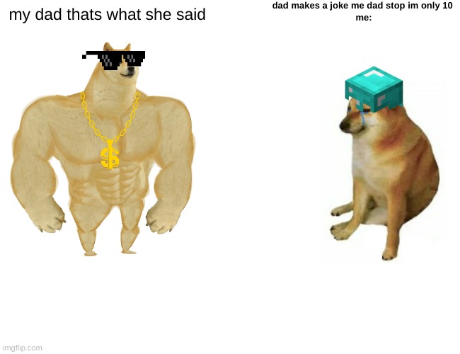 Buff Doge vs. Cheems | dad makes a joke me dad stop im only 10 
me:; my dad thats what she said | image tagged in memes,buff doge vs cheems | made w/ Imgflip meme maker