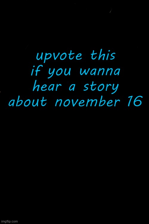 upvote this if you wanna hear a story about november 16 | image tagged in november 16 | made w/ Imgflip meme maker