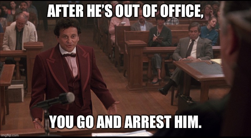 My Cousin Vinny | AFTER HE’S OUT OF OFFICE, YOU GO AND ARREST HIM. | image tagged in my cousin vinny | made w/ Imgflip meme maker