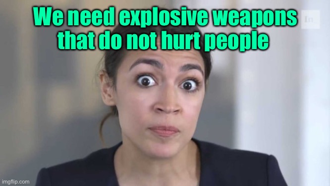 Crazy Alexandria Ocasio-Cortez | We need explosive weapons that do not hurt people | image tagged in crazy alexandria ocasio-cortez | made w/ Imgflip meme maker