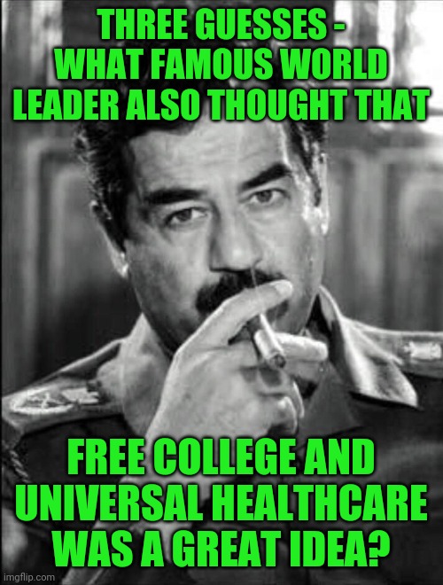 Some called him Great Leader. | THREE GUESSES - WHAT FAMOUS WORLD LEADER ALSO THOUGHT THAT; FREE COLLEGE AND UNIVERSAL HEALTHCARE WAS A GREAT IDEA? | image tagged in saddam smoking noir | made w/ Imgflip meme maker