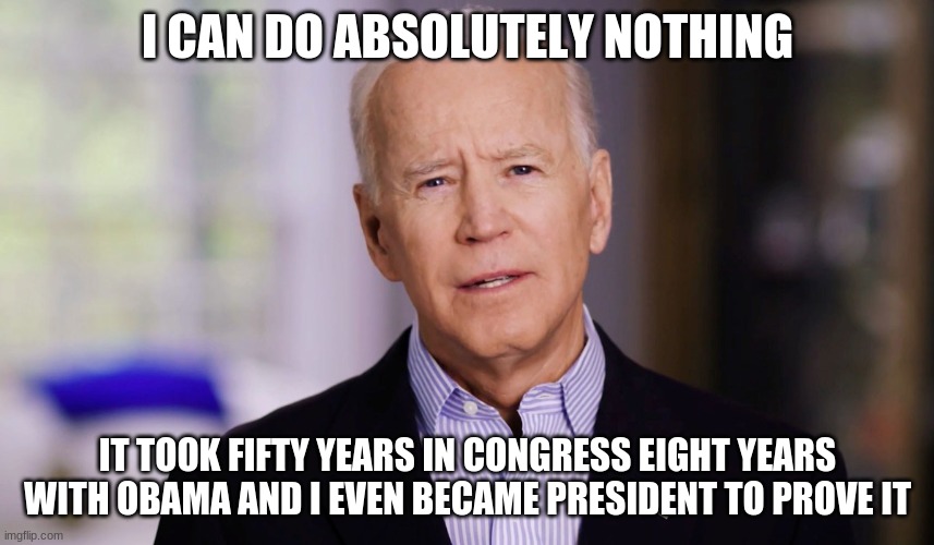 Joe Biden 2020 | I CAN DO ABSOLUTELY NOTHING; IT TOOK FIFTY YEARS IN CONGRESS EIGHT YEARS WITH OBAMA AND I EVEN BECAME PRESIDENT TO PROVE IT | image tagged in joe biden 2020 | made w/ Imgflip meme maker