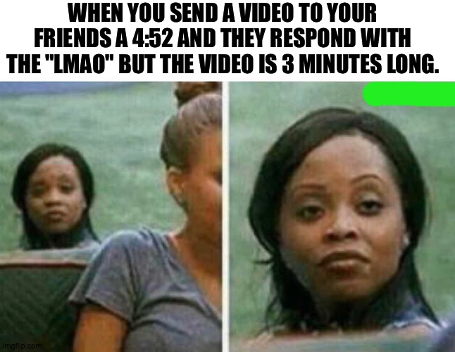 True | WHEN YOU SEND A VIDEO TO YOUR FRIENDS A 4:52 AND THEY RESPOND WITH THE "LMAO" BUT THE VIDEO IS 3 MINUTES LONG. | made w/ Imgflip meme maker