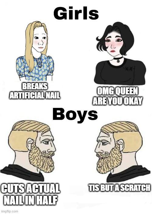 Girls vs Boys | BREAKS ARTIFICIAL NAIL; OMG QUEEN ARE YOU OKAY; CUTS ACTUAL NAIL IN HALF; TIS BUT A SCRATCH | image tagged in girls vs boys,boys vs girls | made w/ Imgflip meme maker