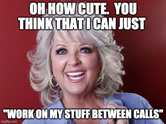 between calls? | OH HOW CUTE.  YOU THINK THAT I CAN JUST; "WORK ON MY STUFF BETWEEN CALLS" | image tagged in paula deen,customer service,call center,call center rep | made w/ Imgflip meme maker