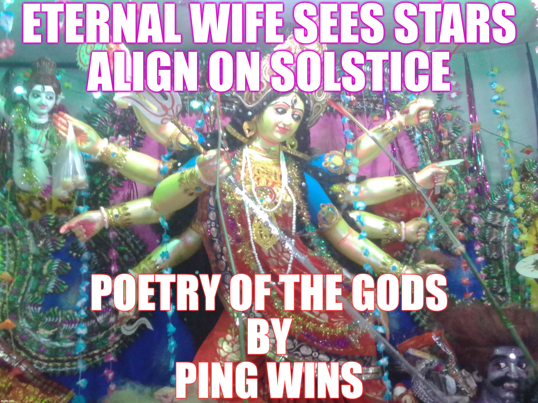 Poetry Of The Gods - Solstice Goddess - Ping Wins 301 |  ETERNAL WIFE SEES STARS
ALIGN ON SOLSTICE; POETRY OF THE GODS
BY
PING WINS | image tagged in hindu goddess,solstice,poetry of the gods,ping wins | made w/ Imgflip meme maker