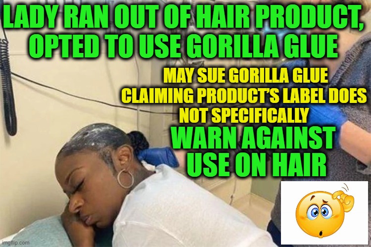 She raises over $13K in one day on GoFundMe! What a Country... |  MAY SUE GORILLA GLUE

CLAIMING PRODUCT’S LABEL DOES 
NOT SPECIFICALLY; LADY RAN OUT OF HAIR PRODUCT, 
OPTED TO USE GORILLA GLUE; WARN AGAINST; USE ON HAIR | image tagged in funny meme,too funny,darwin award,wtf,lol | made w/ Imgflip meme maker