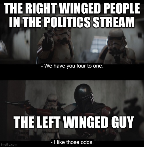 Four to One | THE RIGHT WINGED PEOPLE IN THE POLITICS STREAM; THE LEFT WINGED GUY | image tagged in four to one | made w/ Imgflip meme maker