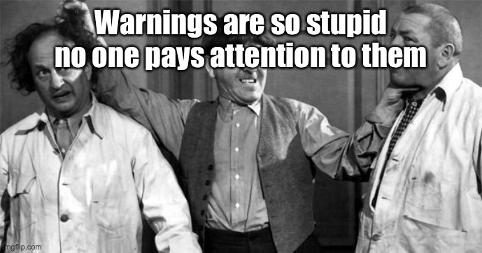 Three Stooges | Warnings are so stupid no one pays attention to them | image tagged in three stooges | made w/ Imgflip meme maker