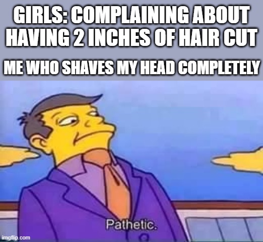 skinner pathetic | GIRLS: COMPLAINING ABOUT HAVING 2 INCHES OF HAIR CUT; ME WHO SHAVES MY HEAD COMPLETELY | image tagged in skinner pathetic,boys vs girls,girls vs boys | made w/ Imgflip meme maker