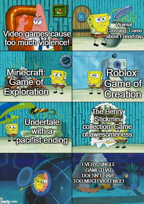 When Someone Says Video Games are Violent, Gamers be like: | Animal Crossing: Game about Friendship; Video games cause too much violence! Minecraft: Game of Exploration; Roblox: Game of Creation; The Henry Stickmin collection: Game of awesomeness; Undertale with a pacifist ending; EVERY SINGLE GAME THAT DOESN'T HAVE TOO MUCH VIOLENCE! | image tagged in spongebob shows patrick lots of trash,gaming | made w/ Imgflip meme maker