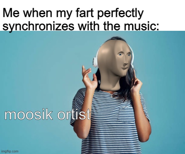 moosik ortist | Me when my fart perfectly synchronizes with the music:; moosik ortist | image tagged in fart,never gonna give you up | made w/ Imgflip meme maker