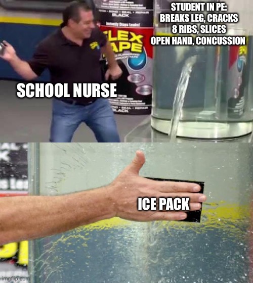 Flex Tape | STUDENT IN PE: BREAKS LEG, CRACKS 8 RIBS, SLICES OPEN HAND, CONCUSSION; SCHOOL NURSE; ICE PACK | image tagged in flex tape | made w/ Imgflip meme maker