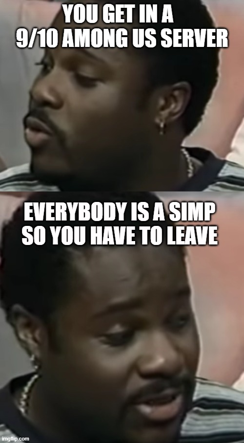 I hate it when this happens | YOU GET IN A   9/10 AMONG US SERVER; EVERYBODY IS A SIMP SO YOU HAVE TO LEAVE | image tagged in why | made w/ Imgflip meme maker