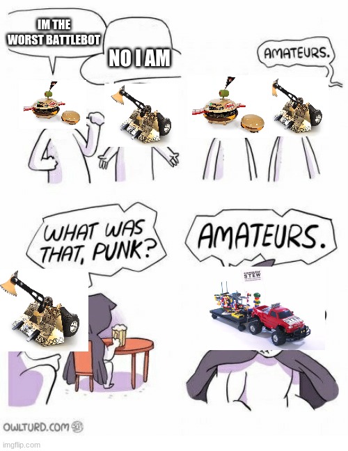 terrible battlebots | IM THE WORST BATTLEBOT; NO I AM | image tagged in amateurs | made w/ Imgflip meme maker