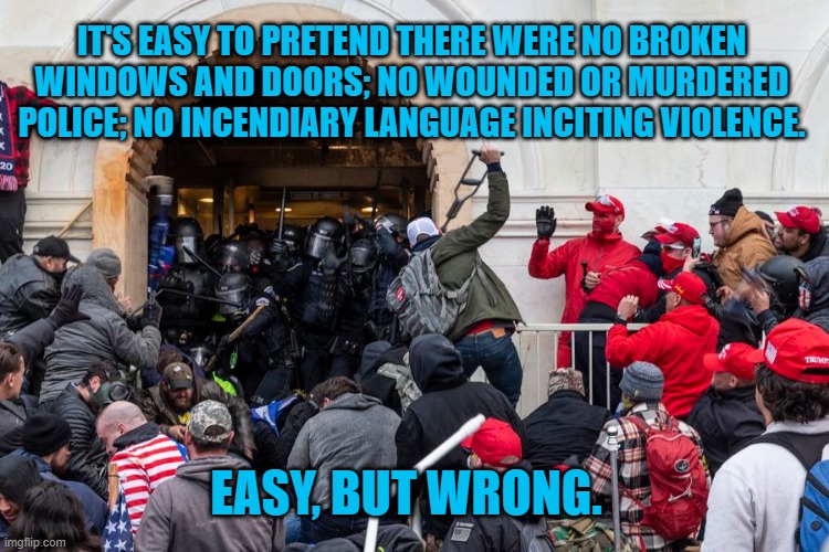 The Truth Will Out! | IT'S EASY TO PRETEND THERE WERE NO BROKEN WINDOWS AND DOORS; NO WOUNDED OR MURDERED POLICE; NO INCENDIARY LANGUAGE INCITING VIOLENCE. EASY, BUT WRONG. | image tagged in politics | made w/ Imgflip meme maker
