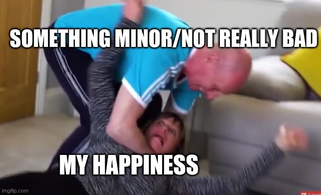 :'( | SOMETHING MINOR/NOT REALLY BAD; MY HAPPINESS | image tagged in martin kills jill | made w/ Imgflip meme maker