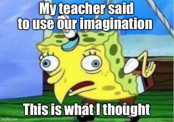 Mocking Spongebob Meme | My teacher said to use our imagination; This is what I thought | image tagged in memes,mocking spongebob | made w/ Imgflip meme maker