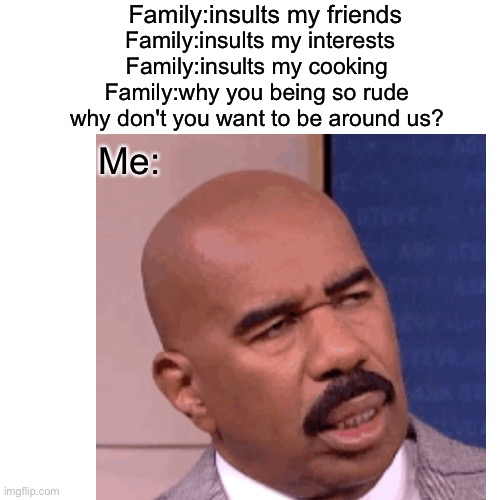 It gotta be like that | Family:insults my friends; Family:insults my interests
Family:insults my cooking
Family:why you being so rude why don't you want to be around us? Me: | made w/ Imgflip meme maker