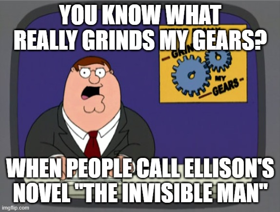 Peter Griffin News | YOU KNOW WHAT REALLY GRINDS MY GEARS? WHEN PEOPLE CALL ELLISON'S NOVEL "THE INVISIBLE MAN" | image tagged in memes,peter griffin news | made w/ Imgflip meme maker