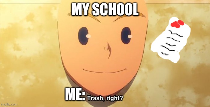 Trash right? |  MY SCHOOL; ME: | image tagged in trash right | made w/ Imgflip meme maker