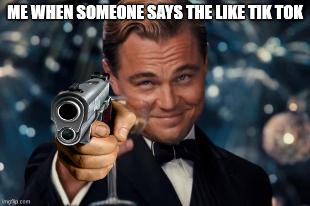 Leonardo Dicaprio Cheers | ME WHEN SOMEONE SAYS THE LIKE TIK TOK | image tagged in memes,leonardo dicaprio cheers | made w/ Imgflip meme maker