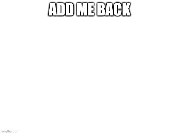 Blank White Template | ADD ME BACK | image tagged in blank white template | made w/ Imgflip meme maker