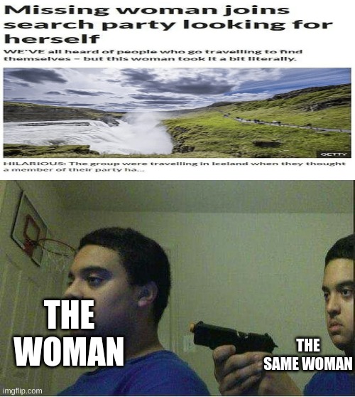 Woman joins search party, searching for herself | THE SAME WOMAN; THE WOMAN | image tagged in gun pointed to himself | made w/ Imgflip meme maker