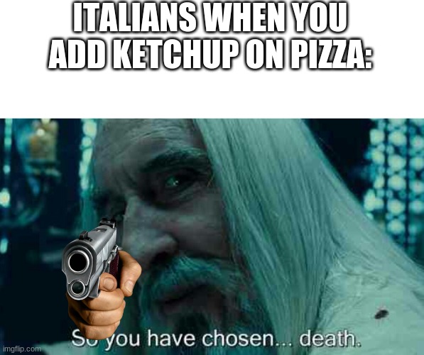 Yummy disgust | ITALIANS WHEN YOU ADD KETCHUP ON PIZZA: | image tagged in so you have chosen death | made w/ Imgflip meme maker
