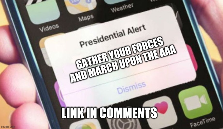 CHARGE | GATHER YOUR FORCES AND MARCH UPON THE AAA; LINK IN COMMENTS | image tagged in memes,presidential alert | made w/ Imgflip meme maker