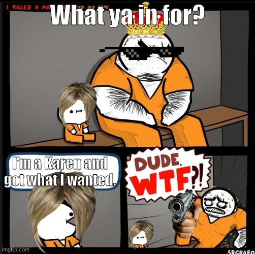 Srgrafo dude wtf | What ya in for? I'm a Karen and got what I wanted. | image tagged in srgrafo dude wtf | made w/ Imgflip meme maker