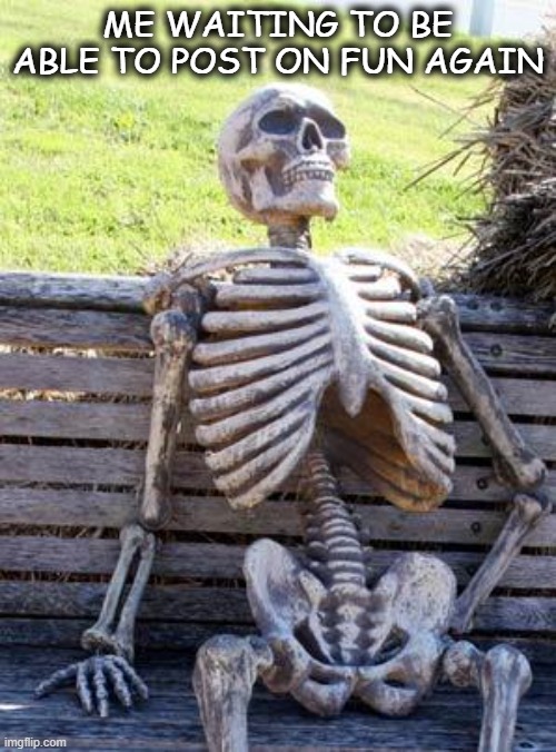 Waiting Skeleton | ME WAITING TO BE ABLE TO POST ON FUN AGAIN | image tagged in memes,waiting skeleton,fun | made w/ Imgflip meme maker