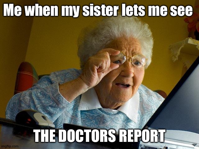 There writing is so small | Me when my sister lets me see; THE DOCTORS REPORT | image tagged in memes,grandma finds the internet | made w/ Imgflip meme maker