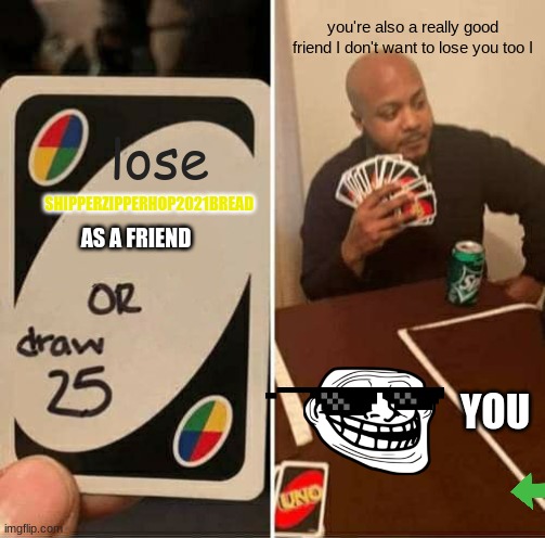 to my best friend : shipperzipperhop2021bread | you're also a really good friend I don't want to lose you too I; lose; SHIPPERZIPPERHOP2021BREAD; AS A FRIEND; YOU | image tagged in memes,uno draw 25 cards | made w/ Imgflip meme maker