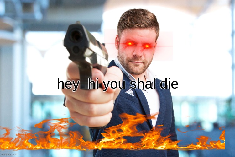 hey hi you shall die | image tagged in hey hi you shall die | made w/ Imgflip meme maker