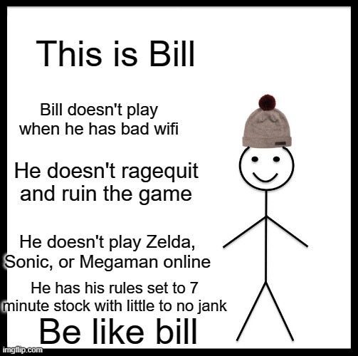 Be Like Bill Meme | This is Bill; Bill doesn't play when he has bad wifi; He doesn't ragequit and ruin the game; He doesn't play Zelda, Sonic, or Megaman online; He has his rules set to 7 minute stock with little to no jank; Be like bill | image tagged in memes,be like bill | made w/ Imgflip meme maker