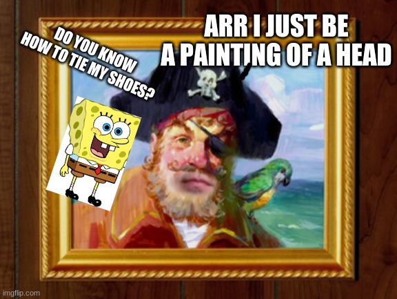 Originates from You're Shoes Untied. | ARR I JUST BE A PAINTING OF A HEAD; DO YOU KNOW HOW TO TIE MY SHOES? | image tagged in painty the pirate | made w/ Imgflip meme maker