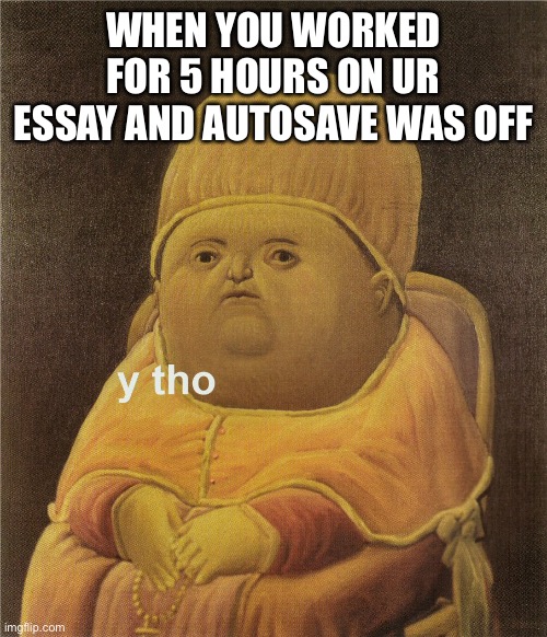 y tho | WHEN YOU WORKED FOR 5 HOURS ON UR ESSAY AND AUTOSAVE WAS OFF | image tagged in y tho | made w/ Imgflip meme maker
