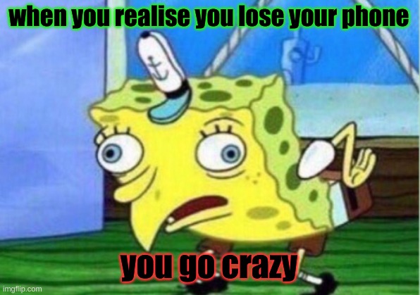 sad songe bob | when you realise you lose your phone; you go crazy | image tagged in memes,mocking spongebob | made w/ Imgflip meme maker