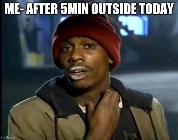 Every Body Can Relate | ME- AFTER 5MIN OUTSIDE TODAY | image tagged in memes,y'all got any more of that | made w/ Imgflip meme maker