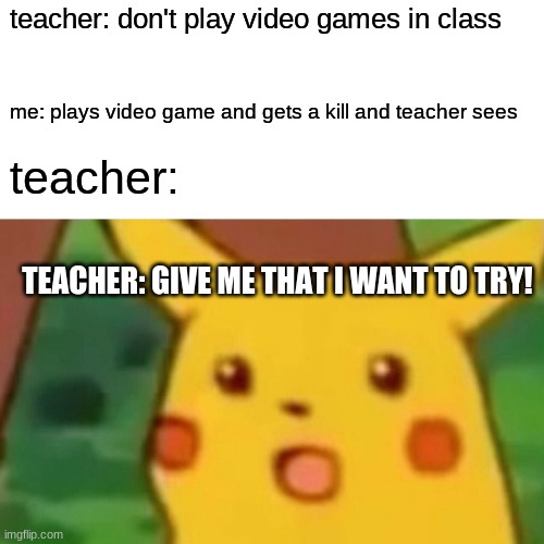 whoa teacher calm down | teacher: don't play video games in class; me: plays video game and gets a kill and teacher sees; teacher:; TEACHER: GIVE ME THAT I WANT TO TRY! | image tagged in memes,surprised pikachu | made w/ Imgflip meme maker