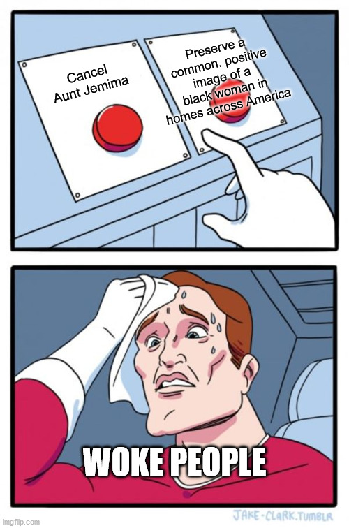 Two Buttons | Preserve a common, positive image of a black woman in homes across America; Cancel Aunt Jemima; WOKE PEOPLE | image tagged in memes,two buttons | made w/ Imgflip meme maker