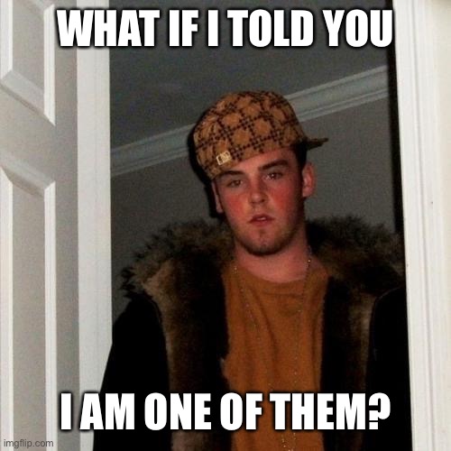 Scumbag Steve Meme | WHAT IF I TOLD YOU I AM ONE OF THEM? | image tagged in memes,scumbag steve | made w/ Imgflip meme maker